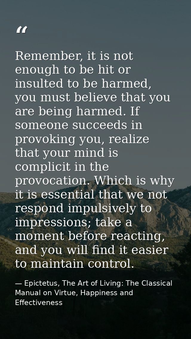 Remember, it is not enough to be hit or insulted to be harmed, you must believe that you are being harmed. If someone su — Epictetus, The Art of Living: The Classical Manual on Virtue, Happiness and Effectiveness