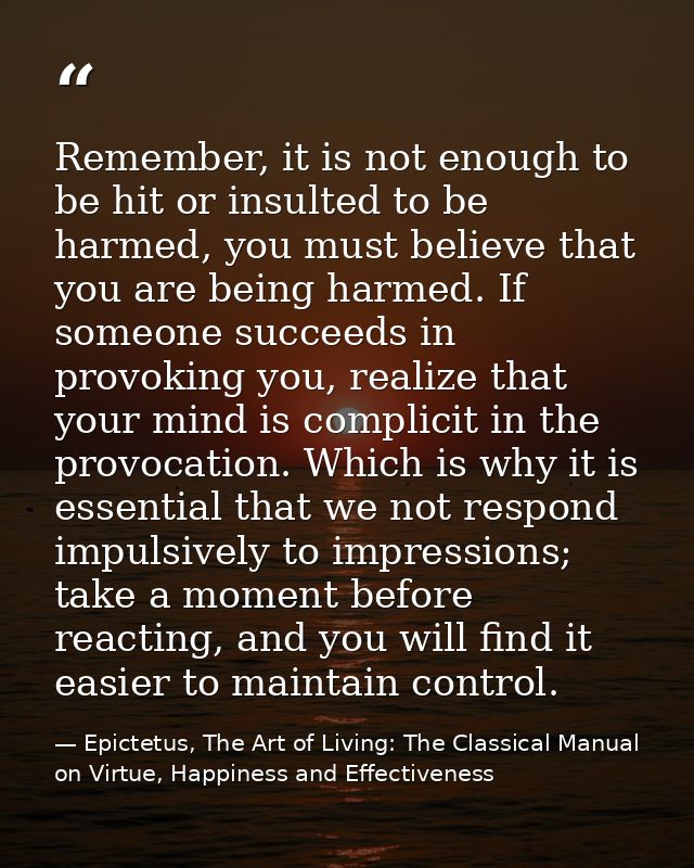 Remember, it is not enough to be hit or insulted to be harmed, you must believe that you are being harmed. If someone su — Epictetus, The Art of Living: The Classical Manual on Virtue, Happiness and Effectiveness