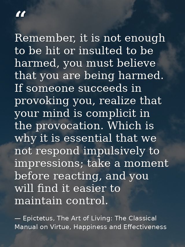 Remember, it is not enough to be hit or insulted to be harmed, you must believe that you are being harmed. If someone su — Epictetus, The Art of Living: The Classical Manual on Virtue, Happiness and Effectiveness