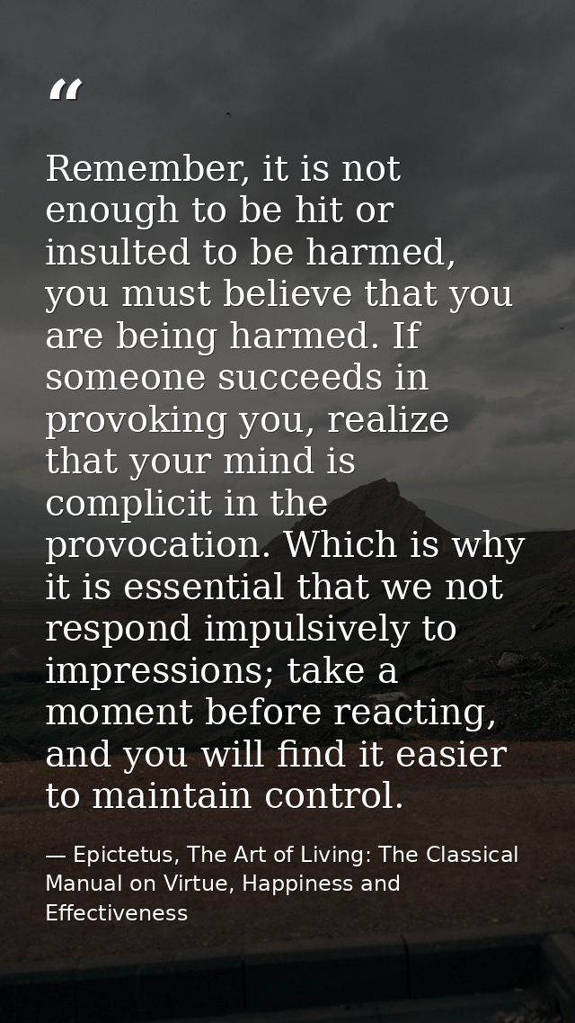 Remember, it is not enough to be hit or insulted to be harmed, you must believe that you are being harmed. If someone su — Epictetus, The Art of Living: The Classical Manual on Virtue, Happiness and Effectiveness