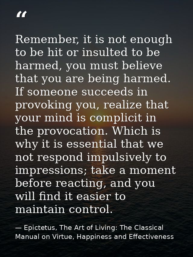 Remember, it is not enough to be hit or insulted to be harmed, you must believe that you are being harmed. If someone su — Epictetus, The Art of Living: The Classical Manual on Virtue, Happiness and Effectiveness