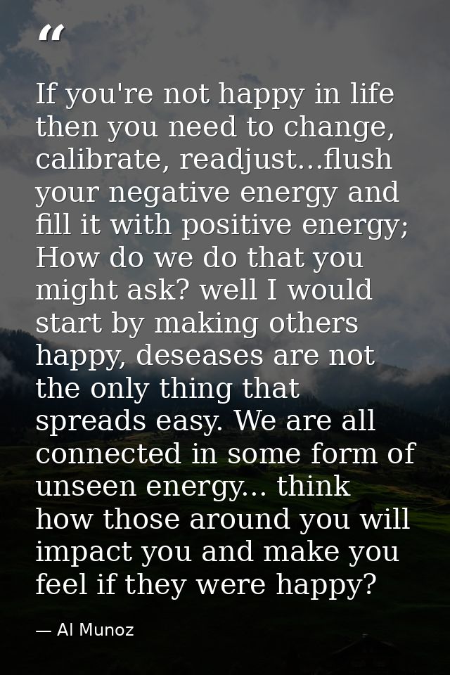 If you're not happy in life then you need to change, calibrate, readjust...flush your negative energy and fill it with p — Al Munoz