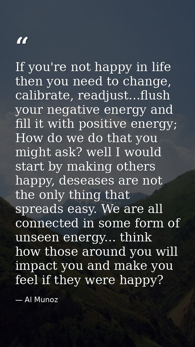 If you're not happy in life then you need to change, calibrate, readjust...flush your negative energy and fill it with p — Al Munoz