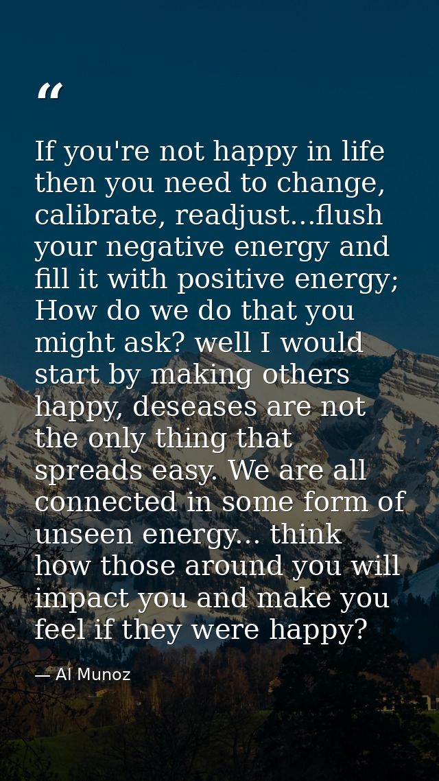 If you're not happy in life then you need to change, calibrate, readjust...flush your negative energy and fill it with p — Al Munoz