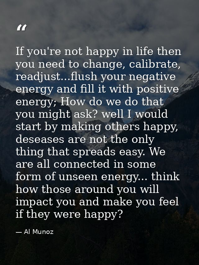 If you're not happy in life then you need to change, calibrate, readjust...flush your negative energy and fill it with p — Al Munoz