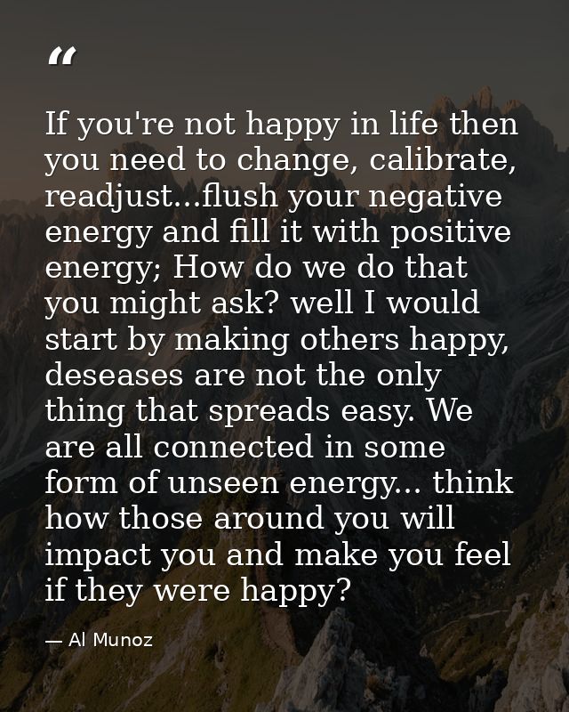 If you're not happy in life then you need to change, calibrate, readjust...flush your negative energy and fill it with p — Al Munoz