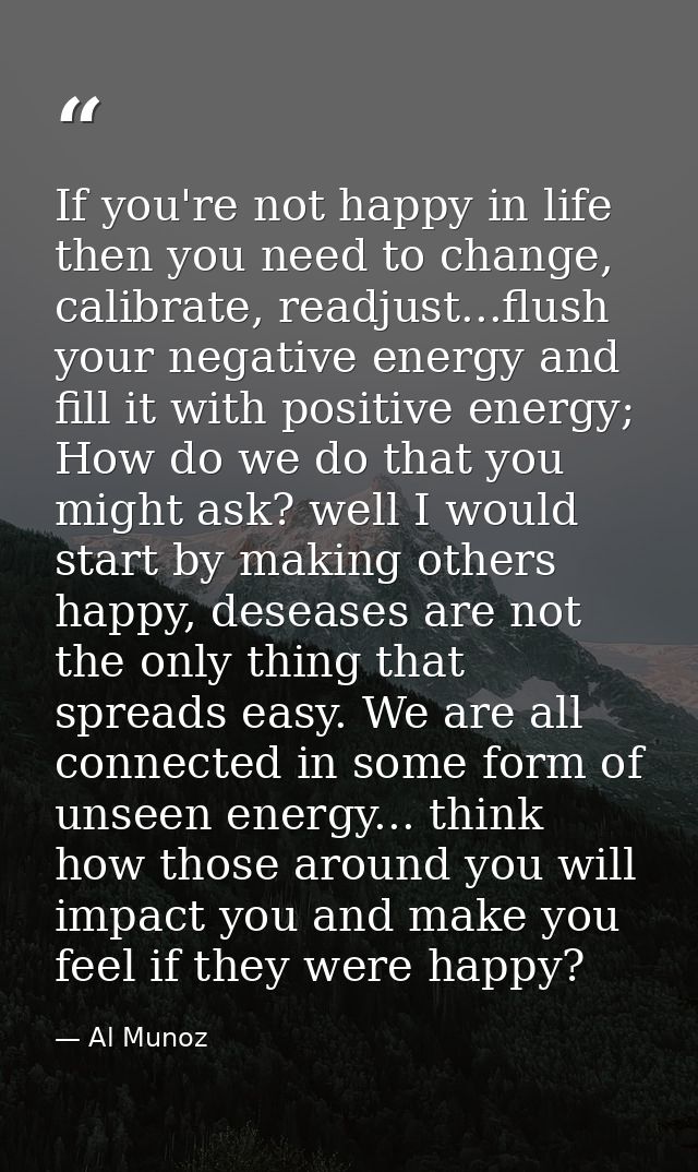 If you're not happy in life then you need to change, calibrate, readjust...flush your negative energy and fill it with p — Al Munoz