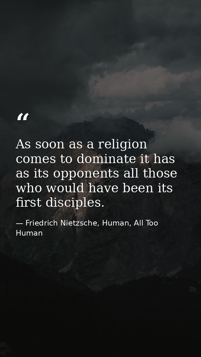 As soon as a religion comes to dominate it has as its opponents all those who would have been its first disciples. — Friedrich Nietzsche, Human, All Too Human