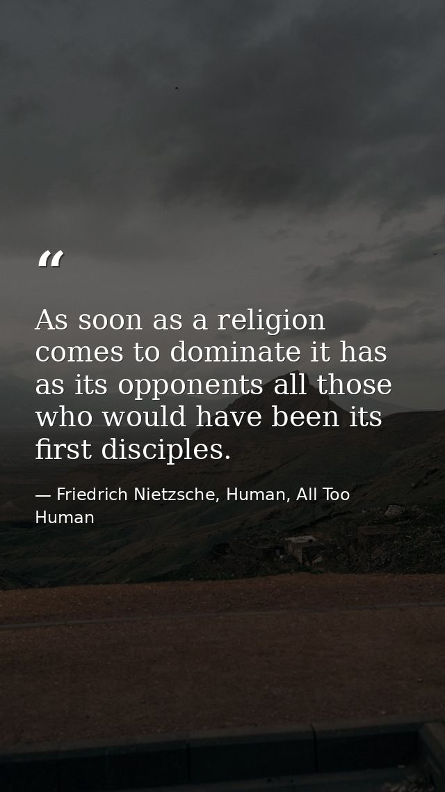 As soon as a religion comes to dominate it has as its opponents all those who would have been its first disciples. — Friedrich Nietzsche, Human, All Too Human