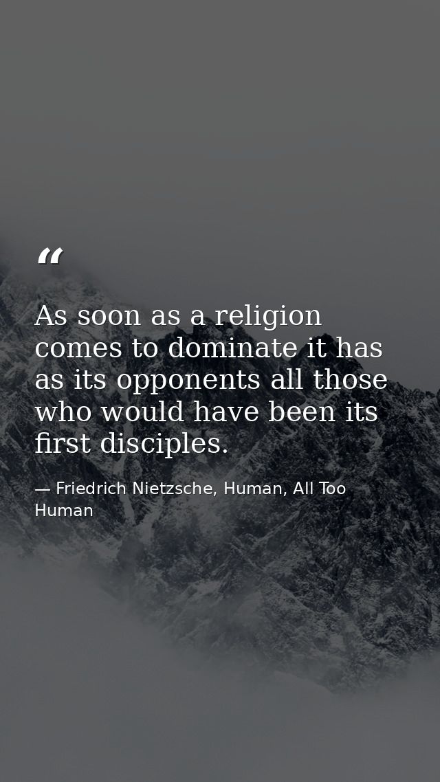 As soon as a religion comes to dominate it has as its opponents all those who would have been its first disciples. — Friedrich Nietzsche, Human, All Too Human