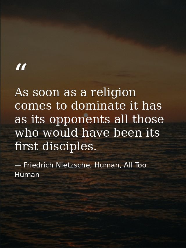 As soon as a religion comes to dominate it has as its opponents all those who would have been its first disciples. — Friedrich Nietzsche, Human, All Too Human