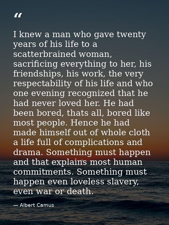 I knew a man who gave twenty years of his life to a scatterbrained woman, sacrificing everything to her, his friendships — Albert Camus