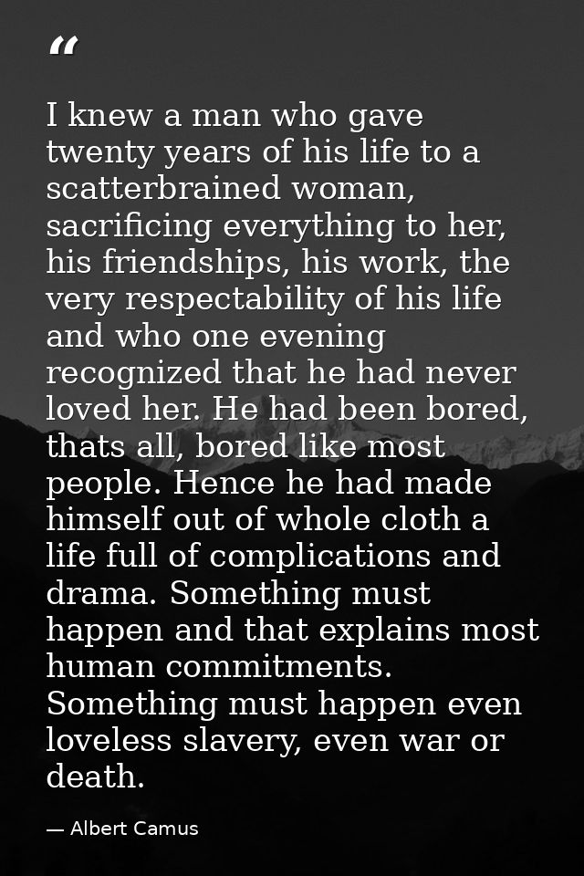 I knew a man who gave twenty years of his life to a scatterbrained woman, sacrificing everything to her, his friendships — Albert Camus