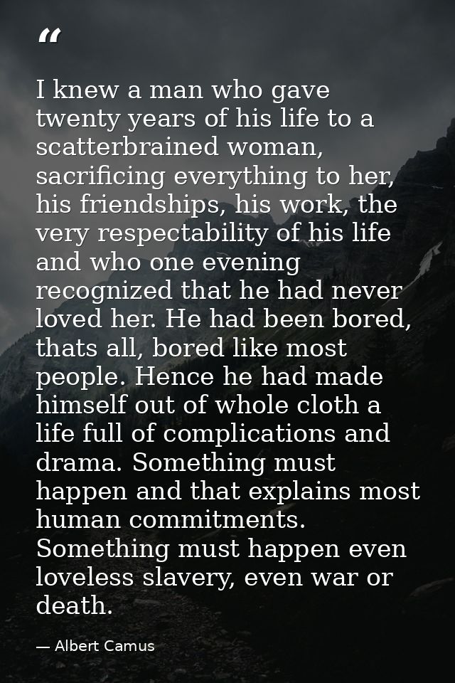 I knew a man who gave twenty years of his life to a scatterbrained woman, sacrificing everything to her, his friendships — Albert Camus