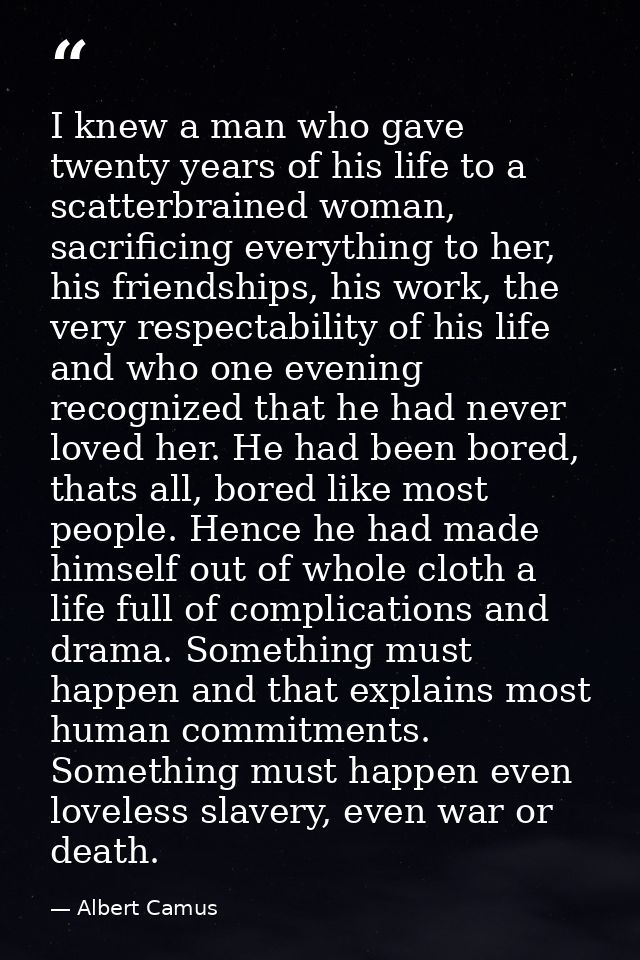 I knew a man who gave twenty years of his life to a scatterbrained woman, sacrificing everything to her, his friendships — Albert Camus