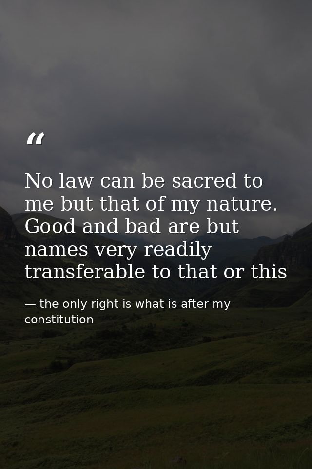 No law can be sacred to me but that of my nature. Good and bad are but names very readily transferable to that or this — the only right is what is after my constitution