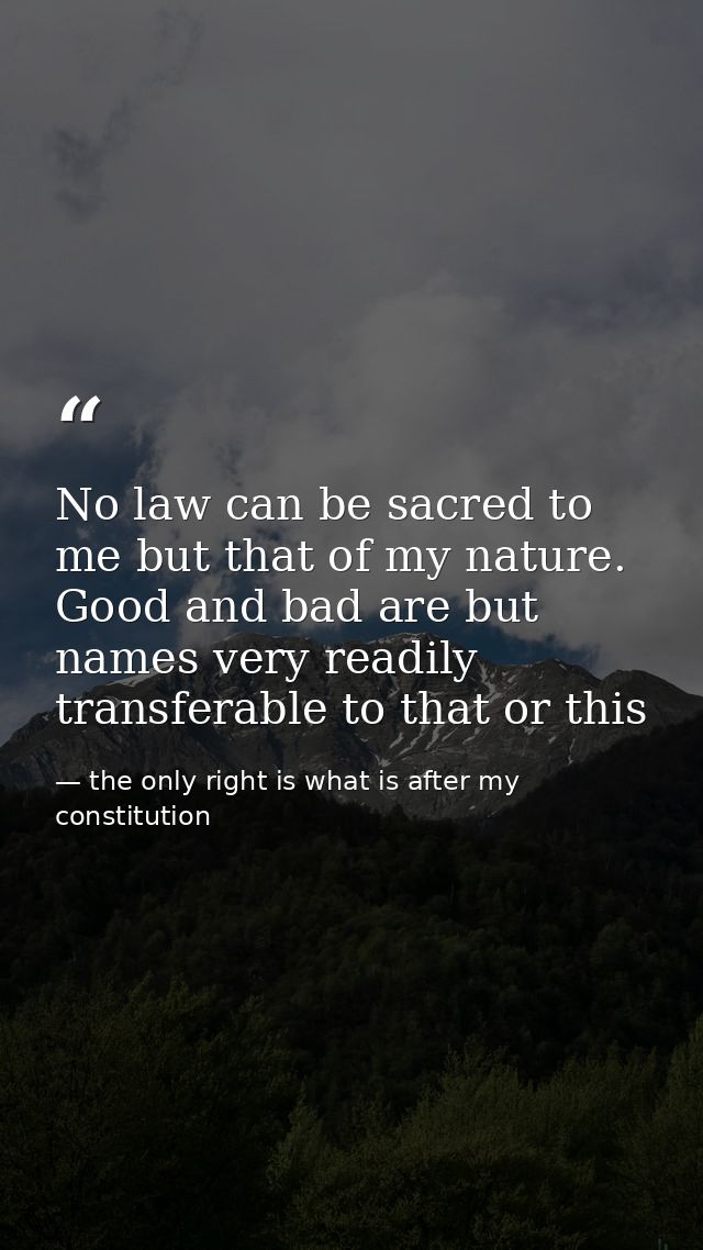 No law can be sacred to me but that of my nature. Good and bad are but names very readily transferable to that or this — the only right is what is after my constitution