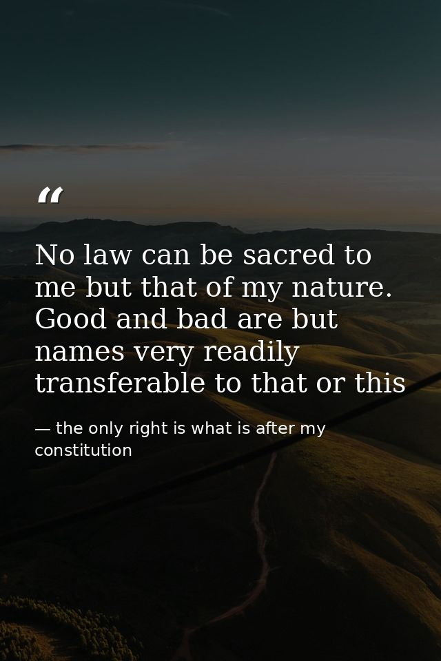 No law can be sacred to me but that of my nature. Good and bad are but names very readily transferable to that or this — the only right is what is after my constitution