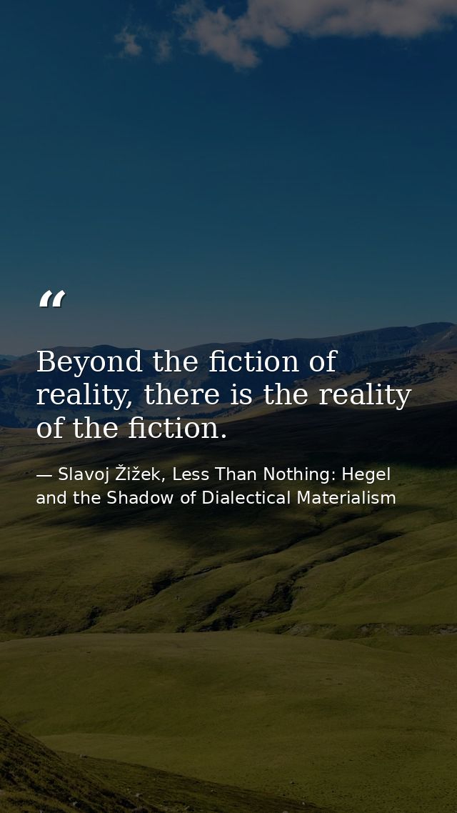 Beyond the fiction of reality, there is the reality of the fiction. — Slavoj Žižek, Less Than Nothing: Hegel and the Shadow of Dialectical Materialism
