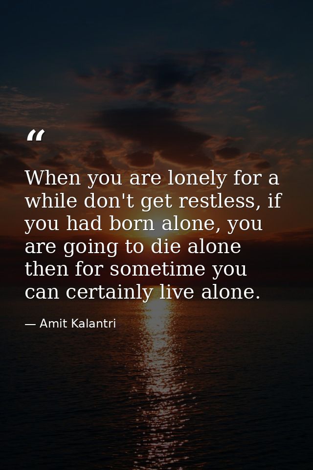 When you are lonely for a while don't get restless, if you had born alone, you are going to die alone then for sometime  — Amit Kalantri