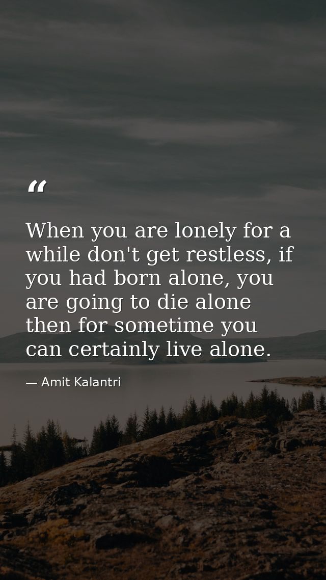 When you are lonely for a while don't get restless, if you had born alone, you are going to die alone then for sometime  — Amit Kalantri