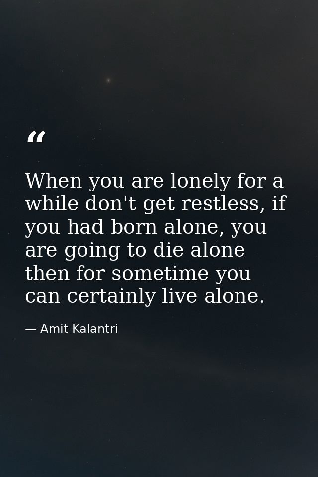 When you are lonely for a while don't get restless, if you had born alone, you are going to die alone then for sometime  — Amit Kalantri