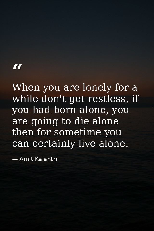 When you are lonely for a while don't get restless, if you had born alone, you are going to die alone then for sometime  — Amit Kalantri