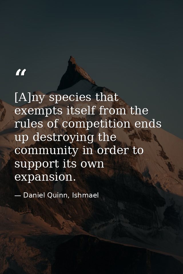 [A]ny species that exempts itself from the rules of competition ends up destroying the community in order to support its — Daniel Quinn, Ishmael