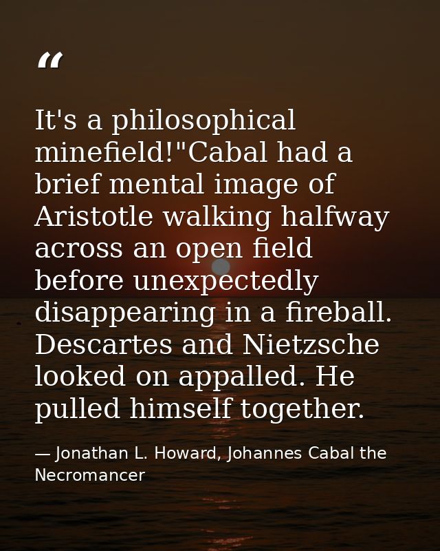 It's a philosophical minefield!"Cabal had a brief mental image of Aristotle walking halfway across an open field before  — Jonathan L. Howard, Johannes Cabal the Necromancer