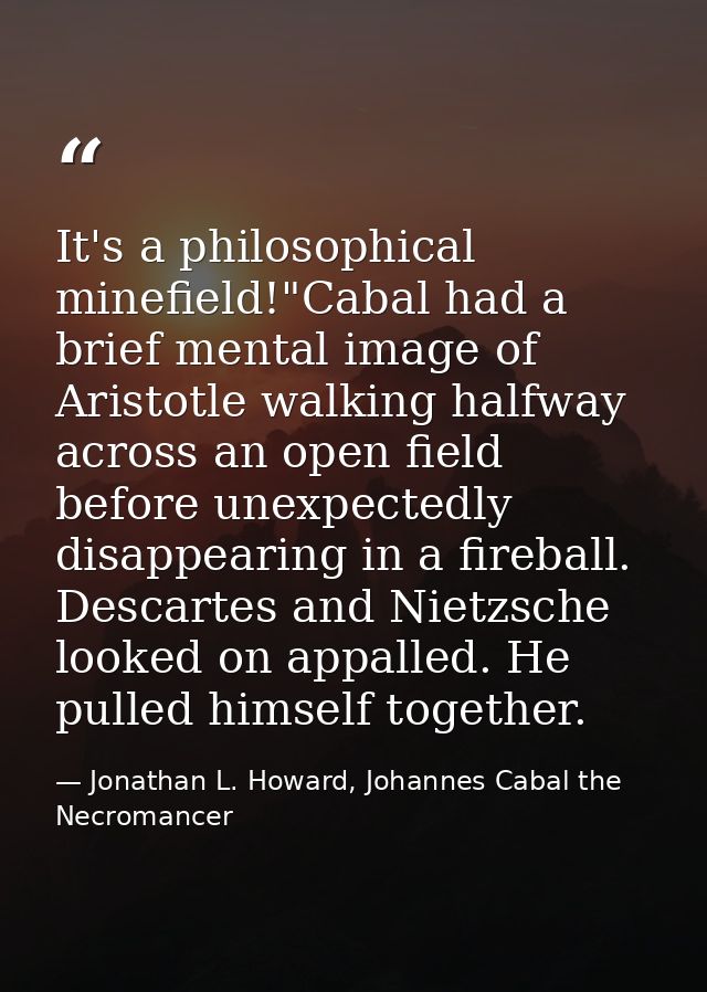 It's a philosophical minefield!"Cabal had a brief mental image of Aristotle walking halfway across an open field before  — Jonathan L. Howard, Johannes Cabal the Necromancer