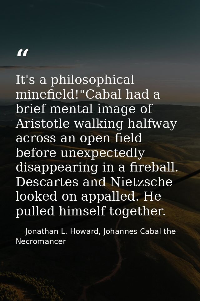 It's a philosophical minefield!"Cabal had a brief mental image of Aristotle walking halfway across an open field before  — Jonathan L. Howard, Johannes Cabal the Necromancer