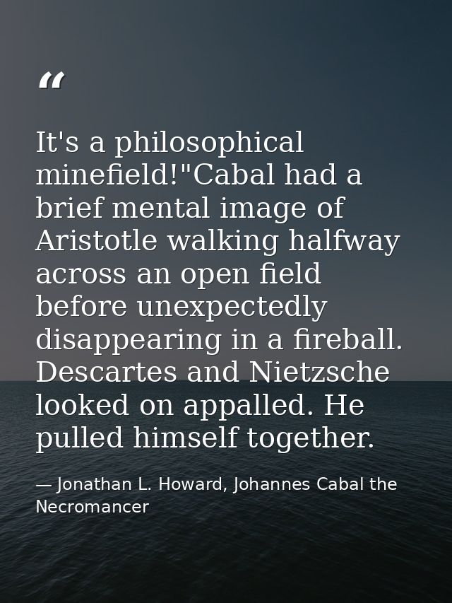 It's a philosophical minefield!"Cabal had a brief mental image of Aristotle walking halfway across an open field before  — Jonathan L. Howard, Johannes Cabal the Necromancer