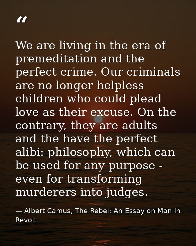 We are living in the era of premeditation and the perfect crime. Our criminals are no longer helpless children who could — Albert Camus, The Rebel: An Essay on Man in Revolt