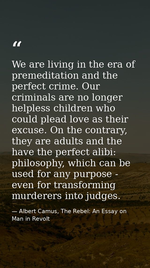 We are living in the era of premeditation and the perfect crime. Our criminals are no longer helpless children who could — Albert Camus, The Rebel: An Essay on Man in Revolt