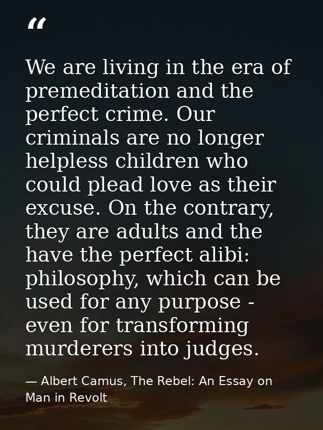 We are living in the era of premeditation and the perfect crime. Our criminals are no longer helpless children who could — Albert Camus, The Rebel: An Essay on Man in Revolt