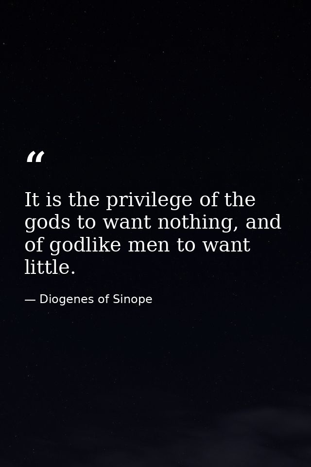 It is the privilege of the gods to want nothing, and of godlike men to want little. — Diogenes of Sinope