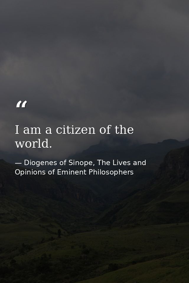 I am a citizen of the world. — Diogenes of Sinope, The Lives and Opinions of Eminent Philosophers