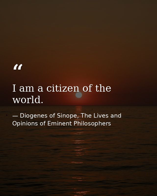 I am a citizen of the world. — Diogenes of Sinope, The Lives and Opinions of Eminent Philosophers