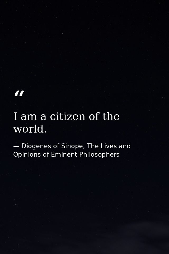 I am a citizen of the world. — Diogenes of Sinope, The Lives and Opinions of Eminent Philosophers