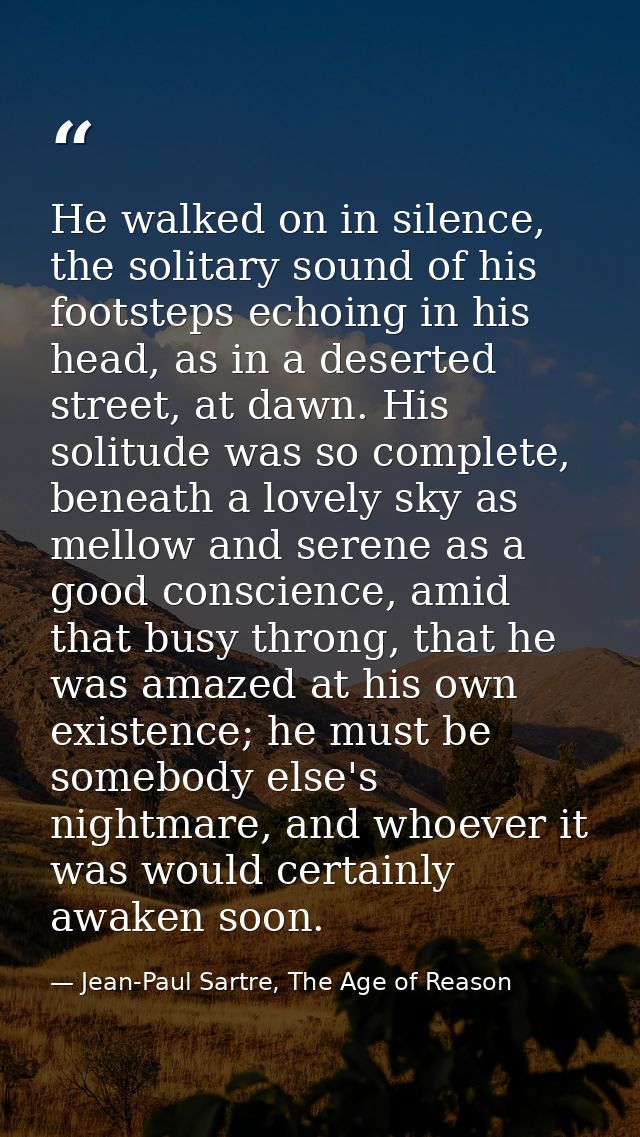 He walked on in silence, the solitary sound of his footsteps echoing in his head, as in a deserted street, at dawn. His  — Jean-Paul Sartre, The Age of Reason