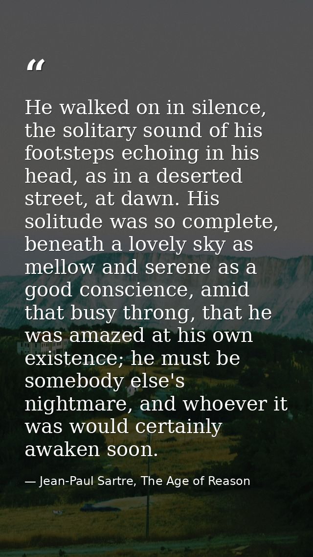 He walked on in silence, the solitary sound of his footsteps echoing in his head, as in a deserted street, at dawn. His  — Jean-Paul Sartre, The Age of Reason