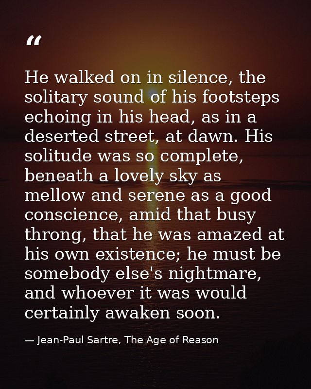 He walked on in silence, the solitary sound of his footsteps echoing in his head, as in a deserted street, at dawn. His  — Jean-Paul Sartre, The Age of Reason