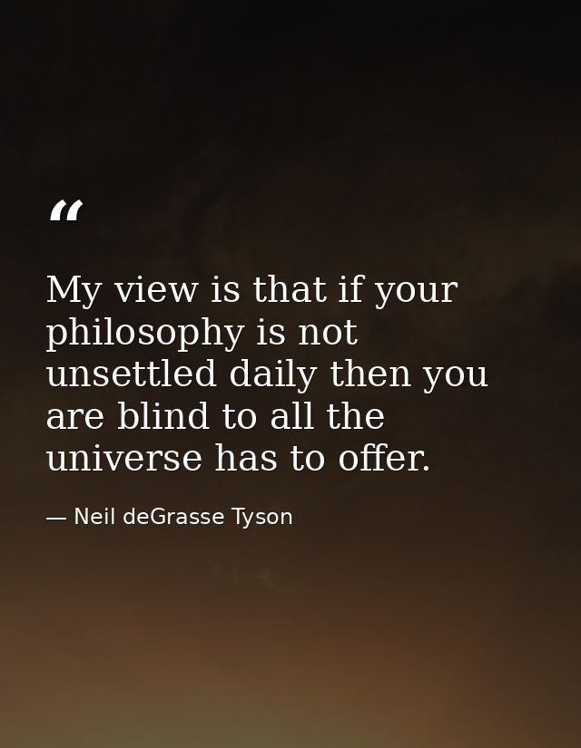My view is that if your philosophy is not unsettled daily then you are blind to all the universe has to offer. — Neil deGrasse Tyson