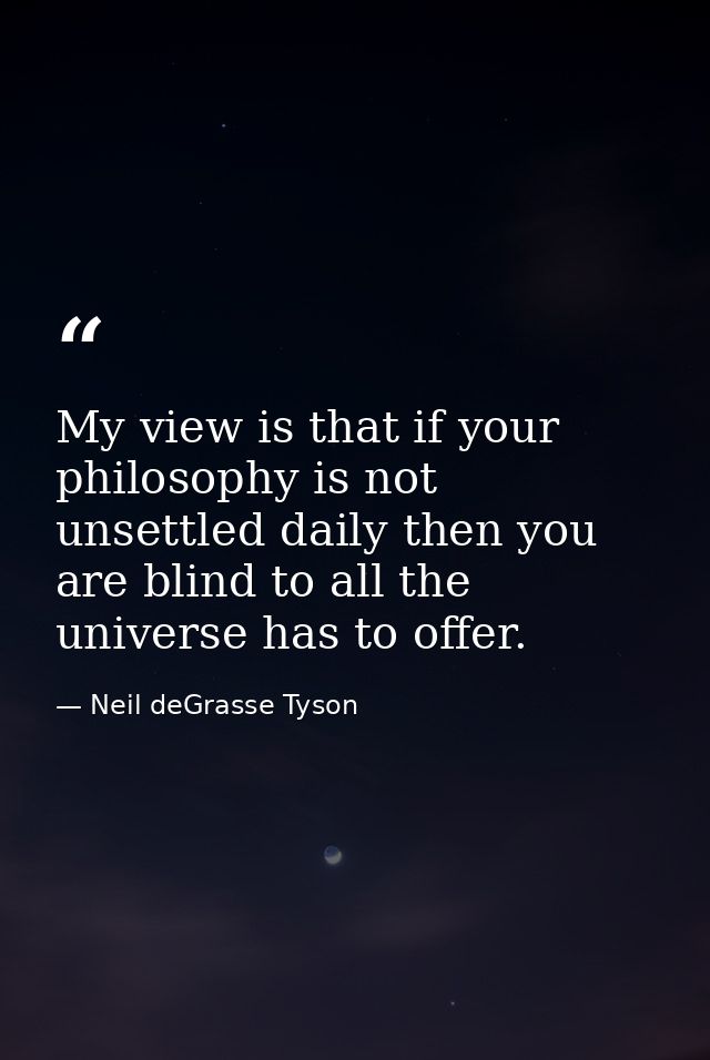 My view is that if your philosophy is not unsettled daily then you are blind to all the universe has to offer. — Neil deGrasse Tyson
