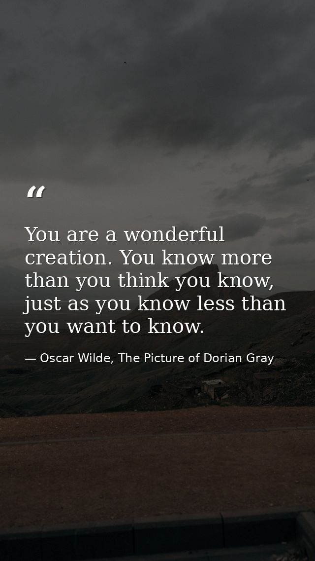 You are a wonderful creation. You know more than you think you know, just as you know less than you want to know. — Oscar Wilde, The Picture of Dorian Gray