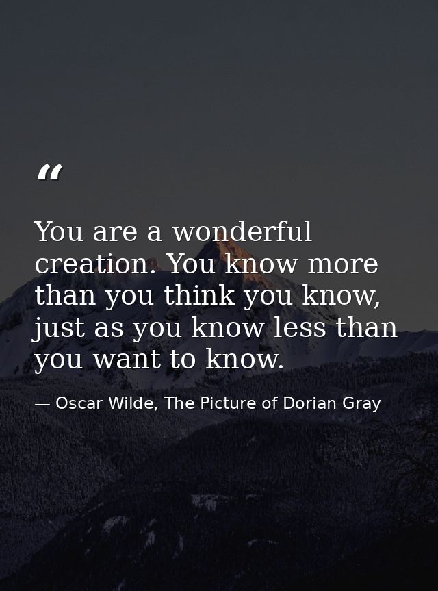 You are a wonderful creation. You know more than you think you know, just as you know less than you want to know. — Oscar Wilde, The Picture of Dorian Gray