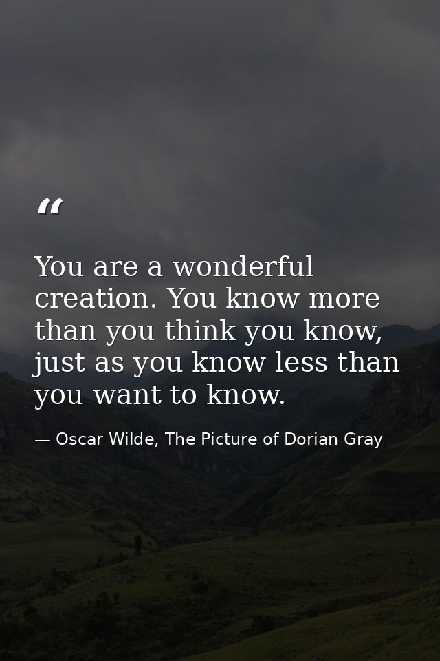 You are a wonderful creation. You know more than you think you know, just as you know less than you want to know. — Oscar Wilde, The Picture of Dorian Gray