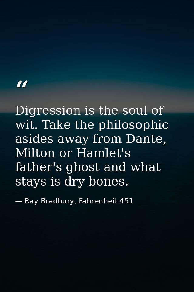Digression is the soul of wit. Take the philosophic asides away from Dante, Milton or Hamlet's father's ghost and what s — Ray Bradbury, Fahrenheit 451