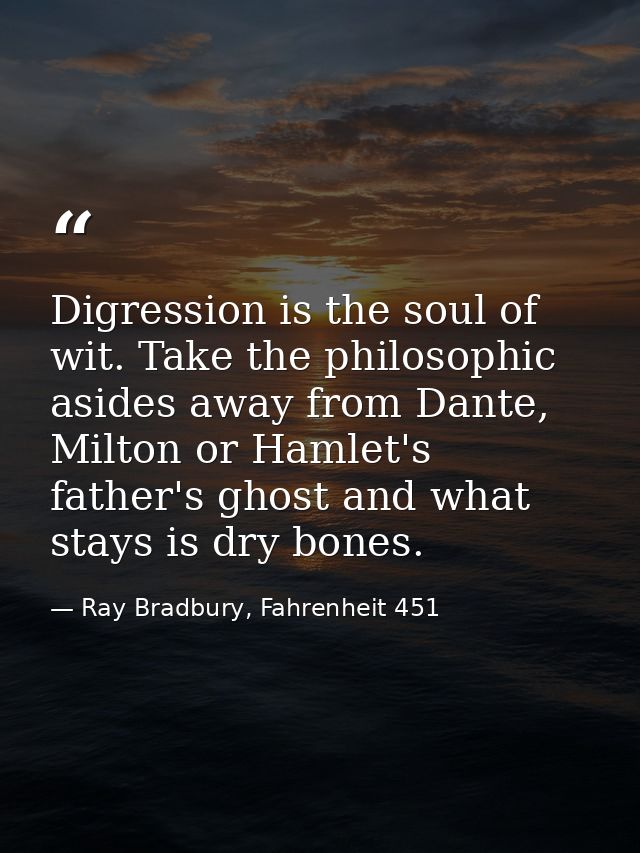 Digression is the soul of wit. Take the philosophic asides away from Dante, Milton or Hamlet's father's ghost and what s — Ray Bradbury, Fahrenheit 451