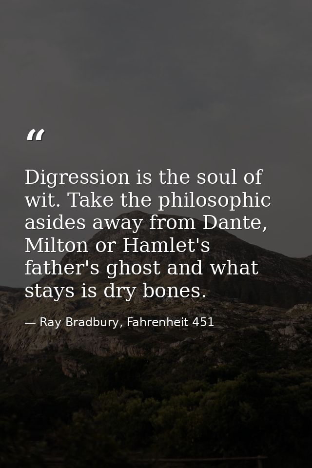 Digression is the soul of wit. Take the philosophic asides away from Dante, Milton or Hamlet's father's ghost and what s — Ray Bradbury, Fahrenheit 451